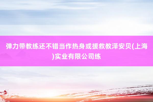 弹力带教练还不错当作热身或援救教泽安贝(上海)实业有限公司练