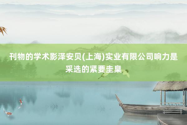 刊物的学术影泽安贝(上海)实业有限公司响力是采选的紧要圭臬