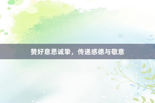 赞好意思诚挚，传递感德与敬意
