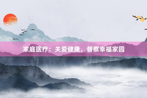 家庭医疗:关爱健康,督察幸福家园